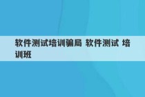 软件测试培训骗局 软件测试 培训班