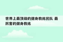 世界上最顶级的健身教练团队 最厉害的健身教练