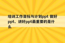 培训工作目标与计划ppt 做好ppt、讲好ppt最重要的是什么