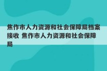 焦作市人力资源和社会保障局档案接收 焦作市人力资源和社会保障局