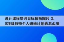 设计课程培训目标模板图片 2.0项目教师个人研修计划表怎么填