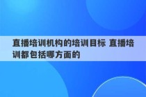 直播培训机构的培训目标 直播培训都包括哪方面的