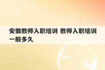 安徽教师入职培训 教师入职培训一般多久