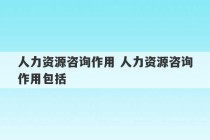 人力资源咨询作用 人力资源咨询作用包括