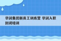 华润集团新员工训练营 华润入职封闭培训