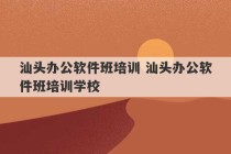 汕头办公软件班培训 汕头办公软件班培训学校