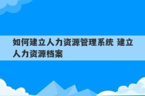 如何建立人力资源管理系统 建立人力资源档案