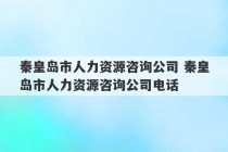 秦皇岛市人力资源咨询公司 秦皇岛市人力资源咨询公司电话