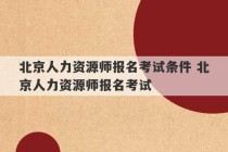 北京人力资源师报名考试条件 北京人力资源师报名考试