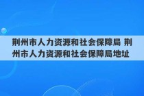 荆州市人力资源和社会保障局 荆州市人力资源和社会保障局地址