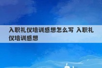 入职礼仪培训感想怎么写 入职礼仪培训感想