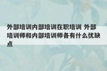 外部培训内部培训在职培训 外部培训师和内部培训师各有什么优缺点