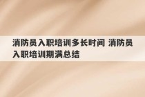 消防员入职培训多长时间 消防员入职培训期满总结