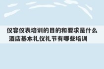 仪容仪表培训的目的和要求是什么 酒店基本礼仪礼节有哪些培训