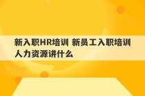 新入职HR培训 新员工入职培训人力资源讲什么