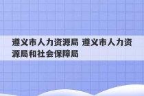 遵义市人力资源局 遵义市人力资源局和社会保障局