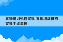 直播培训机构审批 直播培训机构审批手续流程