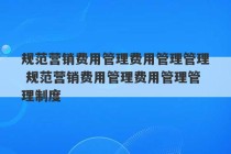 规范营销费用管理费用管理管理 规范营销费用管理费用管理管理制度