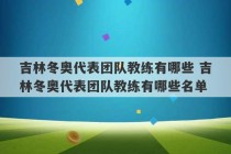 吉林冬奥代表团队教练有哪些 吉林冬奥代表团队教练有哪些名单