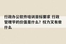 行政办公软件培训目标要求 行政管理学的价值是什么？权力又有些什么