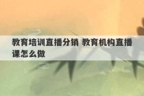 教育培训直播分销 教育机构直播课怎么做