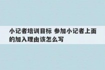 小记者培训目标 参加小记者上面的加入理由该怎么写