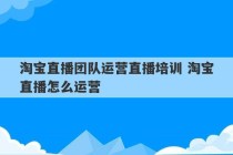 淘宝直播团队运营直播培训 淘宝直播怎么运营