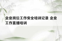 企业岗位工作安全培训记录 企业工作直播培训