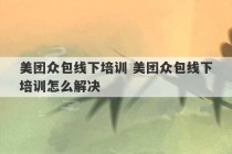 美团众包线下培训 美团众包线下培训怎么解决