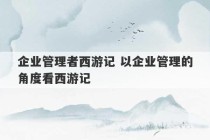 企业管理者西游记 以企业管理的角度看西游记