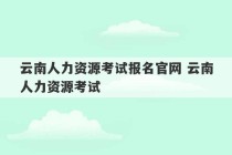 云南人力资源考试报名官网 云南人力资源考试