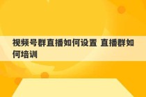 视频号群直播如何设置 直播群如何培训