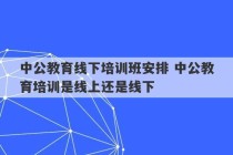 中公教育线下培训班安排 中公教育培训是线上还是线下