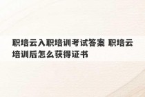 职培云入职培训考试答案 职培云培训后怎么获得证书