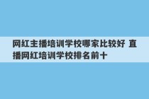 网红主播培训学校哪家比较好 直播网红培训学校排名前十