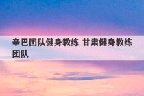 辛巴团队健身教练 甘肃健身教练团队