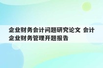 企业财务会计问题研究论文 会计企业财务管理开题报告