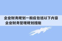 企业财务规划一般应包括以下内容 企业财务管理规划措施