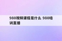 980视频课程是什么 980培训直播