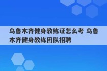 乌鲁木齐健身教练证怎么考 乌鲁木齐健身教练团队招聘