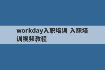 workday入职培训 入职培训视频教程