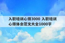 入职培训心得3000 入职培训心得体会范文大全1000字