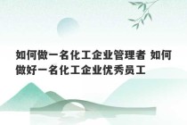 如何做一名化工企业管理者 如何做好一名化工企业优秀员工