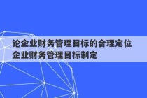 论企业财务管理目标的合理定位 企业财务管理目标制定