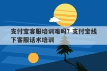 支付宝客服培训难吗? 支付宝线下客服话术培训