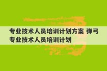 专业技术人员培训计划方案 弹弓专业技术人员培训计划