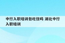 中行入职培训包吃住吗 湖北中行入职培训