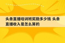 头条直播培训班奖励多少钱 头条直播收入是怎么算的