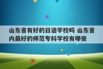 山东省有好的日语学校吗 山东省内最好的师范专科学校有哪些