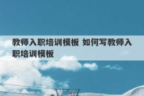 教师入职培训模板 如何写教师入职培训模板